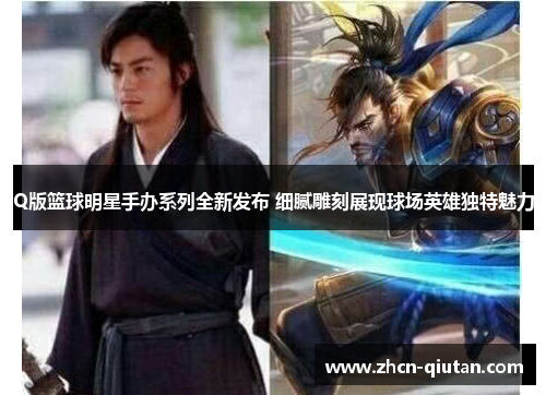 Q版篮球明星手办系列全新发布 细腻雕刻展现球场英雄独特魅力