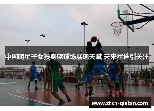 中国明星子女投身篮球场展现天赋 未来星途引关注