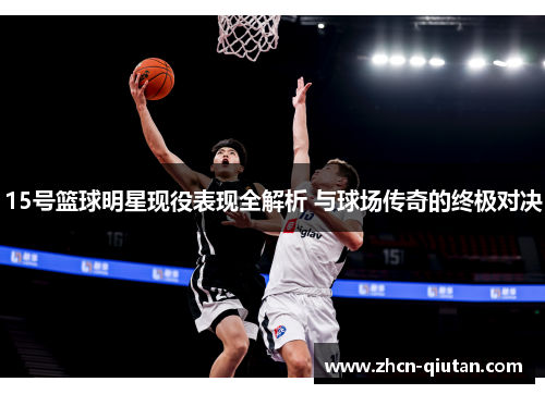 15号篮球明星现役表现全解析 与球场传奇的终极对决
