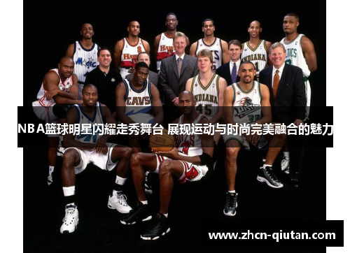 NBA篮球明星闪耀走秀舞台 展现运动与时尚完美融合的魅力