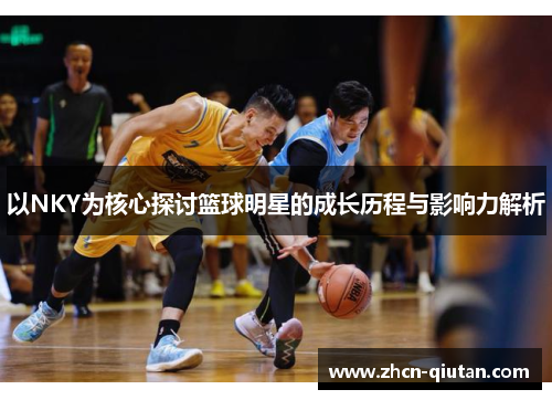 以NKY为核心探讨篮球明星的成长历程与影响力解析