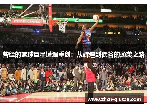 曾经的篮球巨星遭遇重创：从辉煌到低谷的逆袭之路