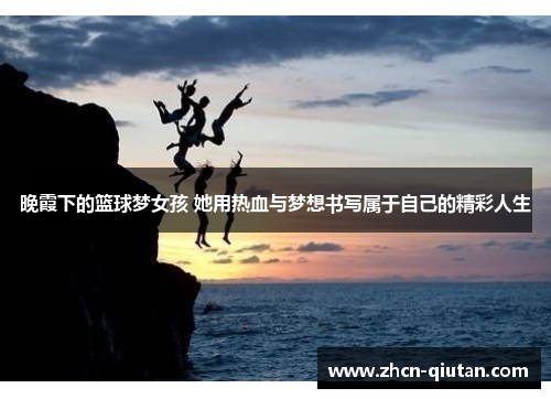 晚霞下的篮球梦女孩 她用热血与梦想书写属于自己的精彩人生
