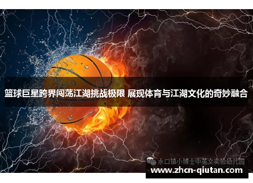 篮球巨星跨界闯荡江湖挑战极限 展现体育与江湖文化的奇妙融合