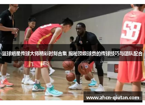篮球明星传球大师精彩时刻合集 揭秘顶级球员的传球技巧与团队配合
