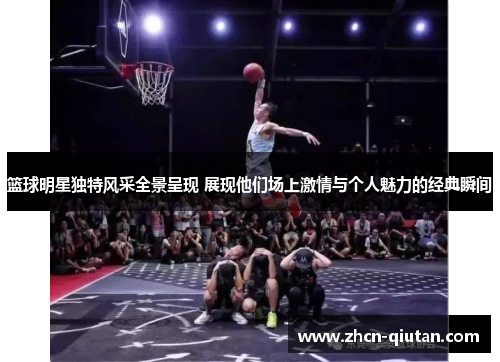 篮球明星独特风采全景呈现 展现他们场上激情与个人魅力的经典瞬间