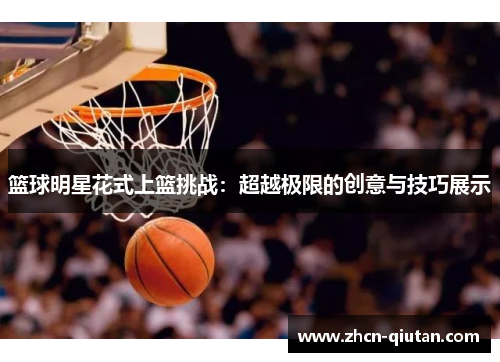 篮球明星花式上篮挑战：超越极限的创意与技巧展示