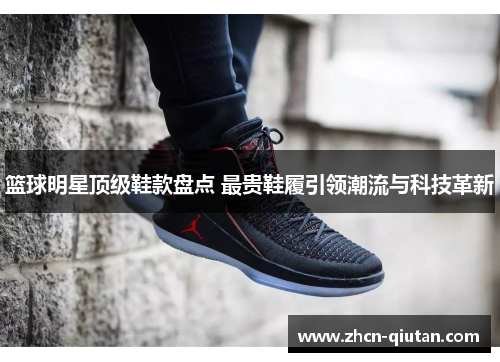 篮球明星顶级鞋款盘点 最贵鞋履引领潮流与科技革新