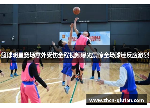 篮球明星赛场意外受伤全程视频曝光震惊全场球迷反应激烈
