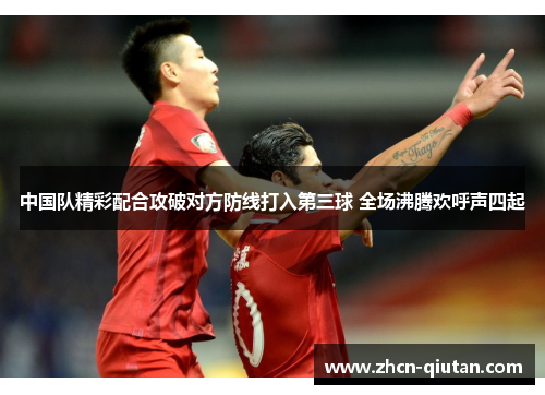 中国队精彩配合攻破对方防线打入第三球 全场沸腾欢呼声四起