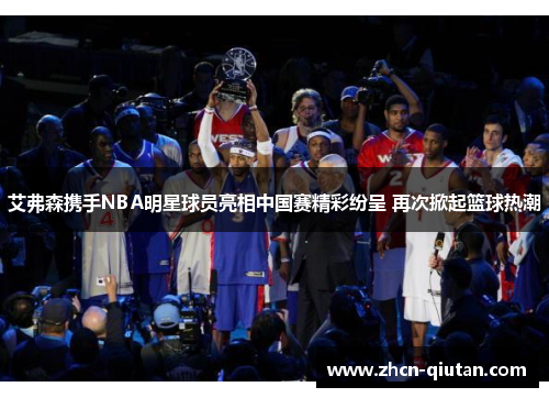 艾弗森携手NBA明星球员亮相中国赛精彩纷呈 再次掀起篮球热潮