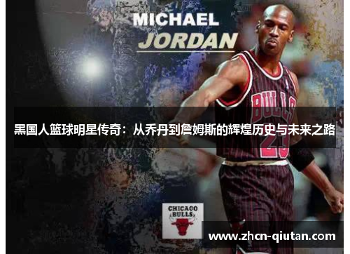 黑国人篮球明星传奇：从乔丹到詹姆斯的辉煌历史与未来之路