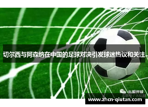 切尔西与阿森纳在中国的足球对决引发球迷热议和关注