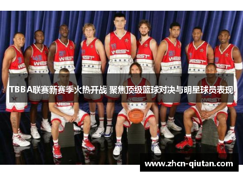 TBBA联赛新赛季火热开战 聚焦顶级篮球对决与明星球员表现