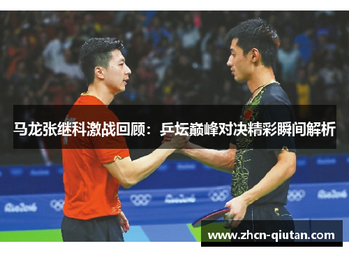 马龙张继科激战回顾：乒坛巅峰对决精彩瞬间解析